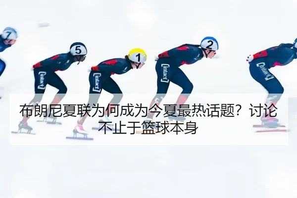 布朗尼夏联为何成为今夏最热话题？讨论不止于篮球本身