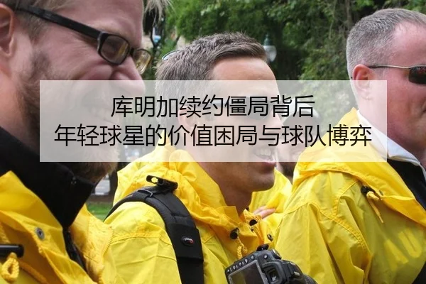 库明加续约僵局背后 年轻球星的价值困局与球队博弈
