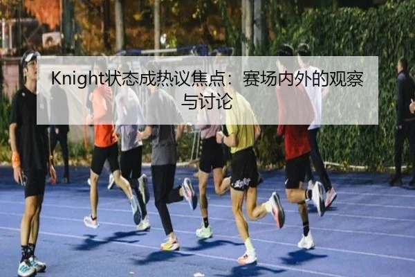 Knight状态成热议焦点：赛场内外的观察与讨论